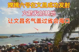 嫦娥六号在文昌成功发射！名气盖过海口，为什么选择文昌建基地？