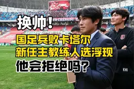换帅！国足兵败卡塔尔，新任主教练人选浮现，他会拒绝吗？视频封面