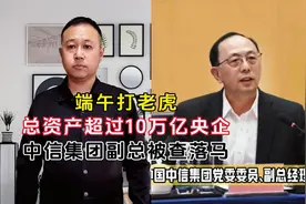 端午打老虎，总资产超过10万亿央企，中信集团副总被查落马视频封面