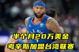 半个月薪水20万美金！考辛斯加盟台湾联赛，每打1场多挣1万美金视频封面