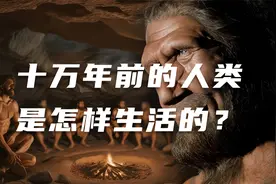 探索人类漫长的进化之路！你知道十万年前人类是怎样生活的吗？