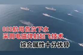 003号航母首次下水，采用电磁弹射起飞技术，综合属性十分优异视频封面