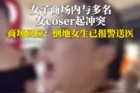 女子在商场与多名coser起冲突，“崇洋媚外，替父母教训你们”，商场回应：倒地女生已送医，警方已介入图片