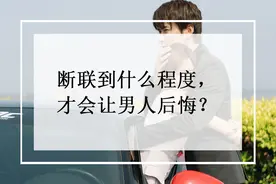 断联到什么程度，才会让男人后悔？图片