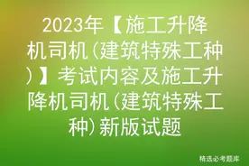 2023年【施工升降机司机(建筑特殊工种)】考试内容及新版试题图片