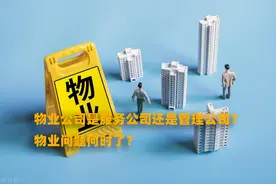 物业公司是服务公司还是管理公司？物业问题何时了？图片