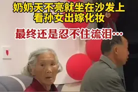 奶奶天不亮就坐在沙发上看孙女出嫁化妆，最终还是忍不住流泪…图片