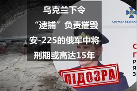 乌克兰下令“逮捕”负责摧毁安-225的俄军中将，刑期或高达15年图片