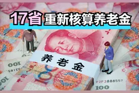 17省重新核算养老金，哪省最高、哪省最低？如何补发给退休人员？图片