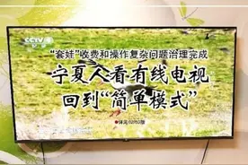 宁夏观察丨“套娃”收费和操作复杂问题治理完成100% 宁夏人看电视回到“简单模式”图片