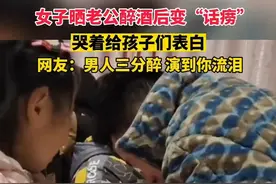 女子晒老公醉酒后变“话痨”，哭着给孩子们表白，网友：男人三分醉 演到你流泪图片