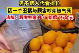 #男子帮人代看摊位，因一个丑橘与顾客吵架被气死。法院：顾客承担10%的责任，赔偿7万余元图片