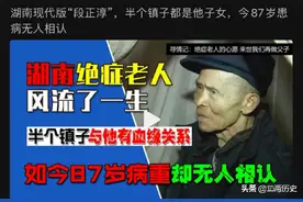半个镇都有子女，湖南“段正淳”87岁患病时无人照顾，后悔了吧图片