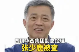 四川华西集团有限公司董事、副总经理张少鹿被查图片