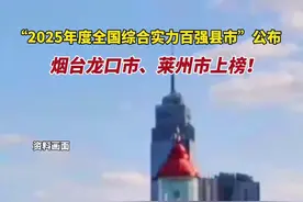 “2025年度全国综合实力百强县市”公布，烟台龙口市、莱州市上榜图片