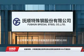 抚顺特钢：沙钢集团通过质押证券处置获抚顺特钢5000万股股份视频封面