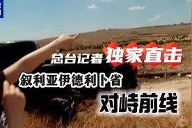 总台直击丨“对方能清晰看到我” 记者独家探访叙利亚对峙前线图片