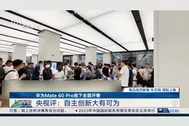 华为Mate 60 Pro线下全面开售 央视评：自主创新大有可为视频封面