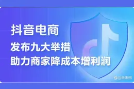 抖音电商推出史上力度最大的商家扶持计划 9条措施助力商家降本增收图片