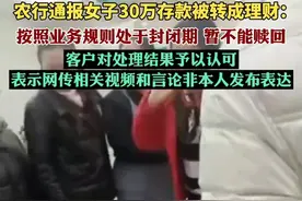 农行通报女子30万存款被转成理财：按照业务规则处于封闭期，暂不能赎回图片