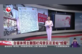 自媒体博主翻围栏闯军事禁区 还发帖“炫耀”图片