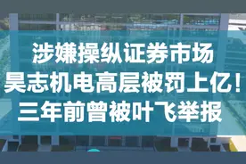 涉嫌操纵证券市场，昊志机电高层被罚上亿！三年前被叶飞举报视频封面