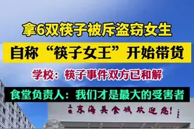 拿6双筷子被斥盗窃女生自称“筷子女王”开始带货。学校：筷子事件双方已和解，食堂负责人：我们才是最大的受害者图片