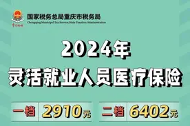 @重庆灵活就业人员 2024年医疗保险缴费标准来了：一档2910元、二档6402元图片