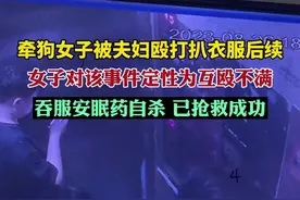 牵狗被夫妇殴打扒衣服女子对该事件定性为互殴失望，吞服安眠药自杀图片