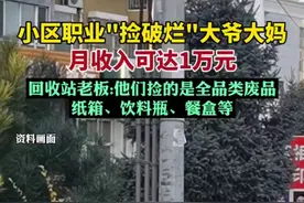 小区职业"捡破烂"大爷大妈月收入可达到1万元。回收站老板:他们捡的是全品类废品纸箱、饮料瓶、餐盒等。图片