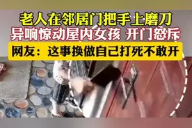 老人在邻居门把手上磨刀，屋内女孩开门怒斥！网友：换做自己打死不敢开图片