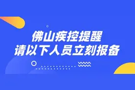 佛山部分管控区域有调整！佛山疾控最新提醒：以下人员请主动报备图片
