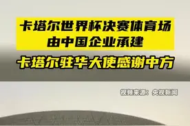 卡塔尔世界杯决赛球场由中企承建，卡塔尔驻华大使感谢中国图片