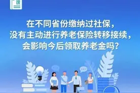 在不同省份缴纳过社保，没有主动进行养老保险转移接续，会影响今后领取养老金吗？来看解答图片