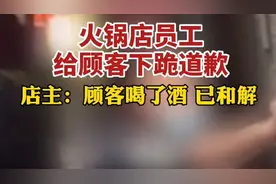 果然视频｜火锅店员工给顾客下跪道歉，店主：顾客喝了酒，已和解图片