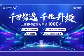 千万智选 千兆升级 | 云南移动宽带客户数突破1000万！图片