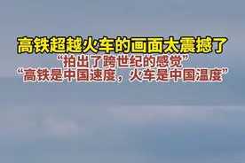 高铁超越火车的画面太震撼了，网友：“拍出了跨世纪的感觉”“高铁是中国速度，火车是中国温度”图片