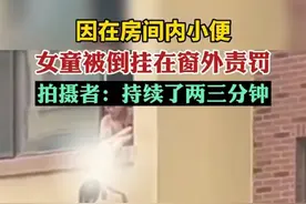 女童家里随地小便，父亲竟倒挂窗外责罚，网友：太危险太野蛮，孩子一辈子的阴影图片
