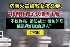 济南火灾被救女孩父亲：我想让孩子认他当干爹，消防战士街坊邻居都是我们家的恩人图片