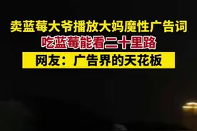 卖蓝莓大爷播放大妈魔性广告词：吃蓝莓能看二十里路。网友：广告界的天花板。图片