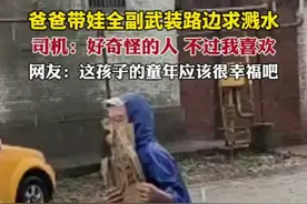 爸爸带娃全副武装路边求溅水。司机：好奇怪的人，不过我喜欢。网友：这孩子的童年应该很幸福吧？图片