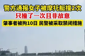 警方通报女子被摩托艇撞2次：只撞了一次且非故意，肇事者被拘10日，民警被采取禁闭措施图片