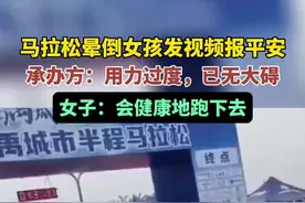 马拉松晕倒女孩发视频报平安，承办方：用力过度，已无大碍。女子：会健康地跑下去。图片