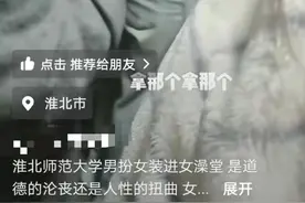 安徽一高校男生扮女装进女浴室偷拍？同班女生哭着怒斥“真丢脸”！淮北师大：警方介入图片