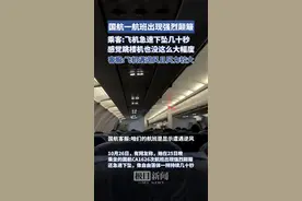 国航一航班乘客遭遇空中惊魂，“不停从座椅上颠起来，还急速下坠几十秒”，客服回应图片
