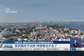 时隔三年 俄乌计划今日在土耳其重启直接谈判 普京确定不出席 特朗普也不去了