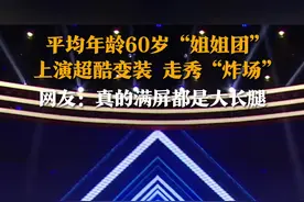 平均年龄60岁“姐姐团” 上演超酷变装 走秀“炸场” 网友：真的满屏都是大长腿图片