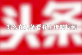 你知道怎么在头条看我上传的视频吗，快来学习一下视频封面