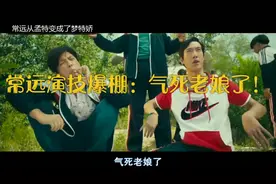 盘点夏洛特烦恼中，常远从孟特变成了梦特娇：气死老娘了！