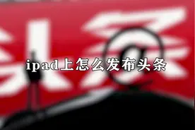 你知道ipad怎么发布头条吗，事实上非常简单